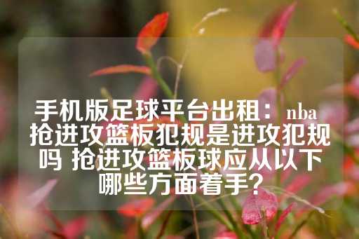 手机版足球平台出租：nba 抢进攻篮板犯规是进攻犯规吗 抢进攻篮板球应从以下哪些方面着手？