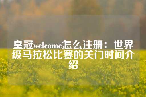 皇冠welcome怎么注册：世界级马拉松比赛的关门时间介绍