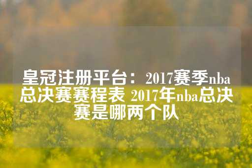 皇冠注册平台：2017赛季nba总决赛赛程表 2017年nba总决赛是哪两个队-第1张图片-皇冠信用盘出租