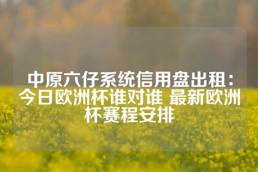 中原六仔系统信用盘出租：今日欧洲杯谁对谁 最新欧洲杯赛程安排