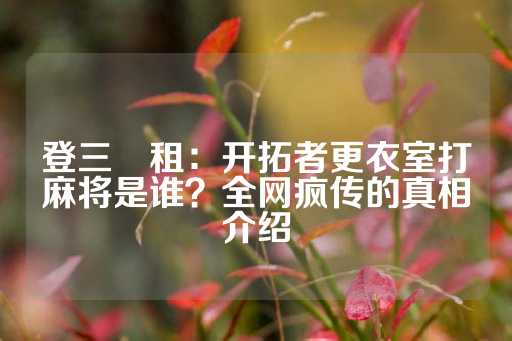 登三岀租：开拓者更衣室打麻将是谁？全网疯传的真相介绍