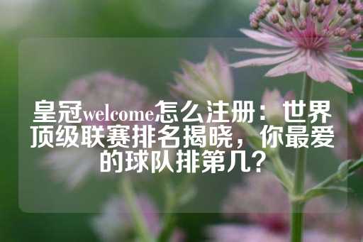 皇冠welcome怎么注册：世界顶级联赛排名揭晓，你最爱的球队排第几？-第1张图片-皇冠信用盘出租