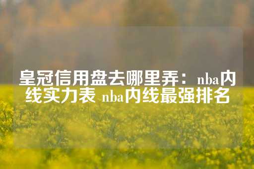 皇冠信用盘去哪里弄：nba内线实力表 nba内线最强排名-第1张图片-皇冠信用盘出租