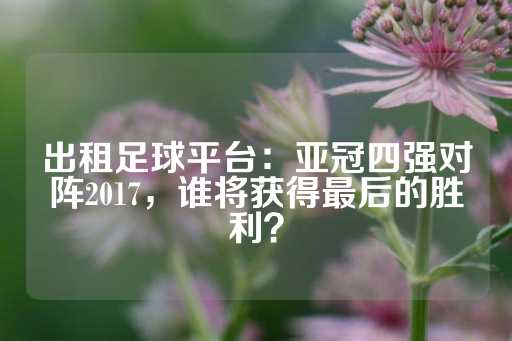 出租足球平台：亚冠四强对阵2017，谁将获得最后的胜利？