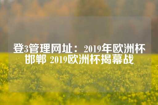 登3管理网址：2019年欧洲杯邯郸 2019欧洲杯揭幕战