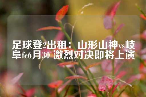 足球登2出租：山形山神vs岐阜fc6月30 激烈对决即将上演