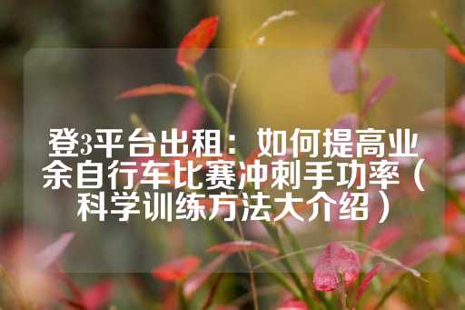 登3平台出租：如何提高业余自行车比赛冲刺手功率（科学训练方法大介绍）