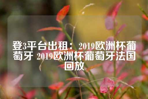 登3平台出租：2019欧洲杯葡萄牙 2019欧洲杯葡萄牙法国回放