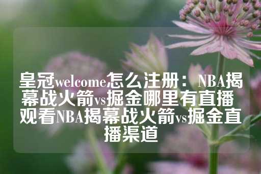 皇冠welcome怎么注册：NBA揭幕战火箭vs掘金哪里有直播 观看NBA揭幕战火箭vs掘金直播渠道-第1张图片-皇冠信用盘出租