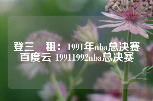 登三岀租：1991年nba总决赛百度云 19911992nba总决赛