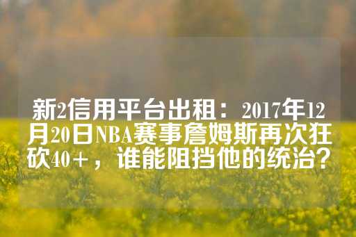 新2信用平台出租：2017年12月20日NBA赛事詹姆斯再次狂砍40+，谁能阻挡他的统治？