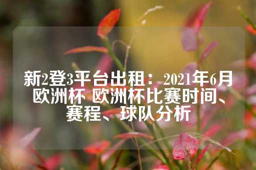 新2登3平台出租：2021年6月欧洲杯 欧洲杯比赛时间、赛程、球队分析