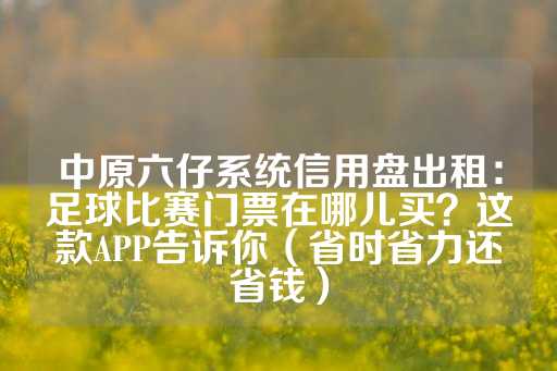 中原六仔系统信用盘出租：足球比赛门票在哪儿买？这款APP告诉你（省时省力还省钱）