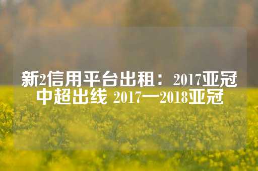 新2信用平台出租：2017亚冠中超出线 2017一2018亚冠