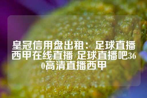 皇冠信用盘出租：足球直播西甲在线直播 足球直播吧360高清直播西甲