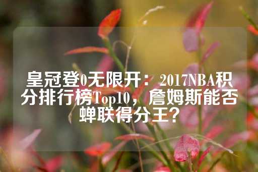 皇冠登0无限开：2017NBA积分排行榜Top10，詹姆斯能否蝉联得分王？-第1张图片-皇冠信用盘出租