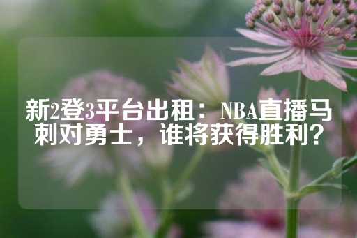 新2登3平台出租：NBA直播马刺对勇士，谁将获得胜利？-第1张图片-皇冠信用盘出租