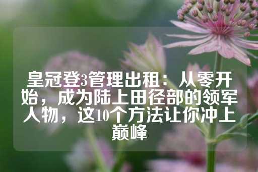 皇冠登3管理出租：从零开始，成为陆上田径部的领军人物，这10个方法让你冲上巅峰