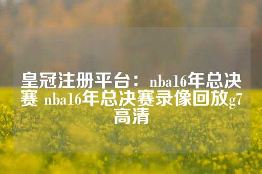 皇冠注册平台：nba16年总决赛 nba16年总决赛录像回放g7高清-第1张图片-皇冠信用盘出租