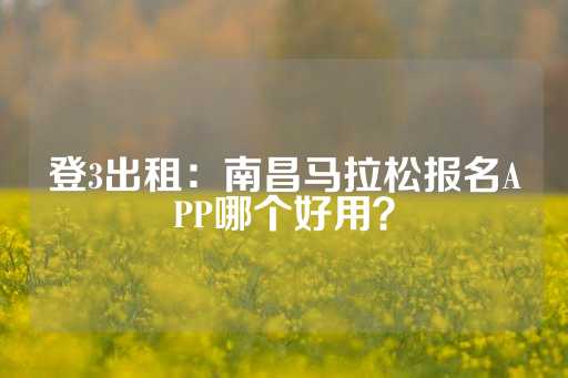 登3出租：南昌马拉松报名APP哪个好用？-第1张图片-皇冠信用盘出租