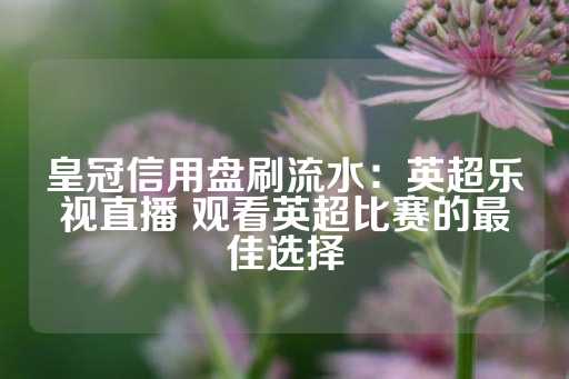 皇冠信用盘刷流水：英超乐视直播 观看英超比赛的最佳选择