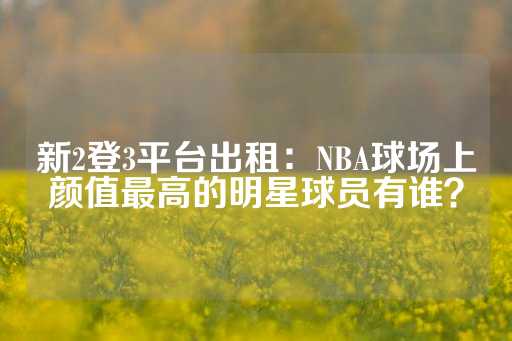 新2登3平台出租：NBA球场上颜值最高的明星球员有谁？-第1张图片-皇冠信用盘出租