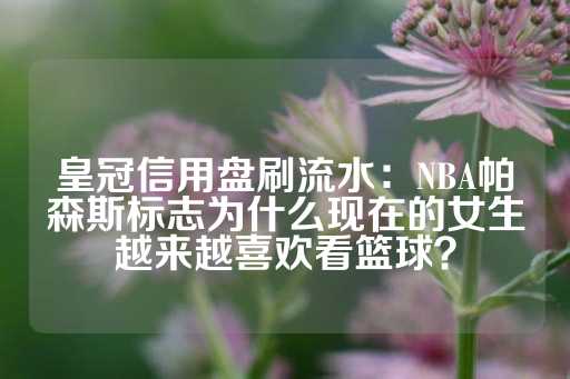 皇冠信用盘刷流水：NBA帕森斯标志为什么现在的女生越来越喜欢看篮球？-第1张图片-皇冠信用盘出租