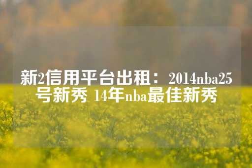 新2信用平台出租：2014nba25号新秀 14年nba最佳新秀-第1张图片-皇冠信用盘出租