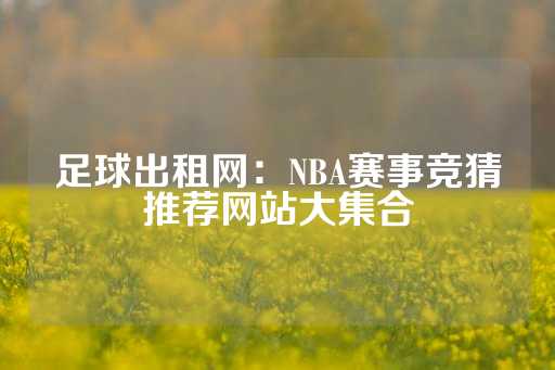 足球出租网：NBA赛事竞猜推荐网站大集合-第1张图片-皇冠信用盘出租