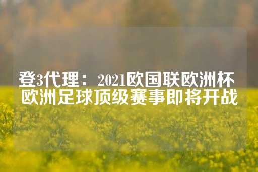 登3代理：2021欧国联欧洲杯 欧洲足球顶级赛事即将开战