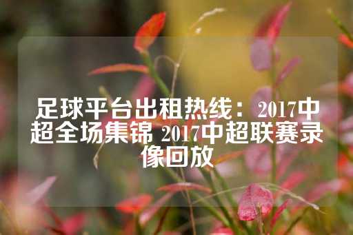 足球平台出租热线：2017中超全场集锦 2017中超联赛录像回放