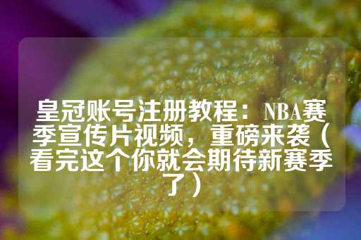 皇冠账号注册教程：NBA赛季宣传片视频，重磅来袭（看完这个你就会期待新赛季了）