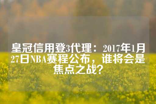 皇冠信用登3代理：2017年1月27日NBA赛程公布，谁将会是焦点之战？