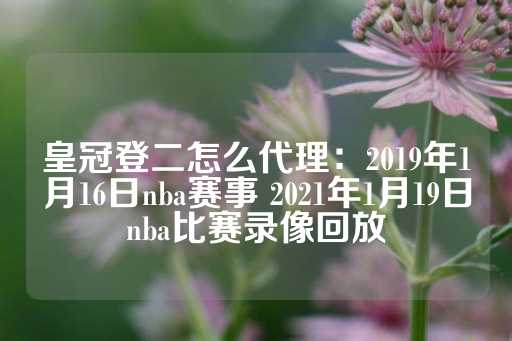 皇冠登二怎么代理：2019年1月16日nba赛事 2021年1月19日nba比赛录像回放