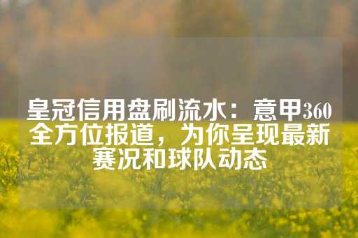 皇冠信用盘刷流水：意甲360全方位报道，为你呈现最新赛况和球队动态-第1张图片-皇冠信用盘出租