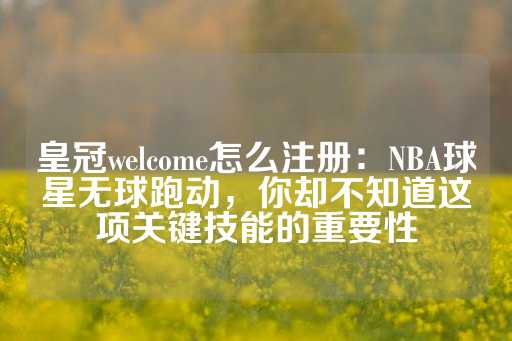 皇冠welcome怎么注册：NBA球星无球跑动，你却不知道这项关键技能的重要性-第1张图片-皇冠信用盘出租