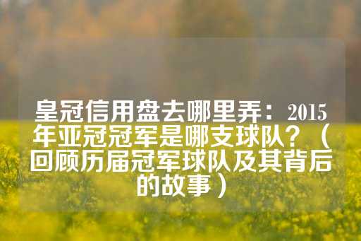 皇冠信用盘去哪里弄：2015年亚冠冠军是哪支球队？（回顾历届冠军球队及其背后的故事）