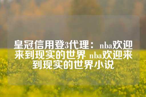 皇冠信用登3代理：nba欢迎来到现实的世界 nba欢迎来到现实的世界小说-第1张图片-皇冠信用盘出租