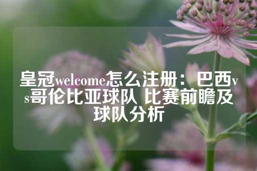 皇冠welcome怎么注册：巴西vs哥伦比亚球队 比赛前瞻及球队分析-第1张图片-皇冠信用盘出租