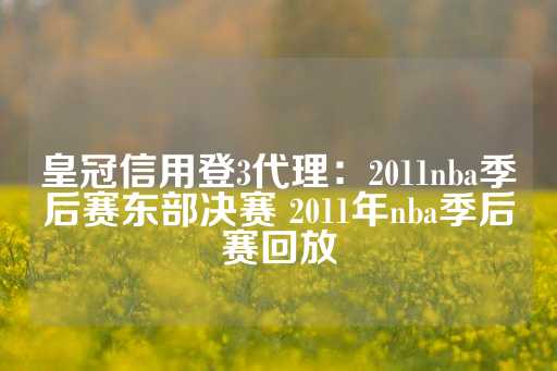 皇冠信用登3代理：2011nba季后赛东部决赛 2011年nba季后赛回放-第1张图片-皇冠信用盘出租