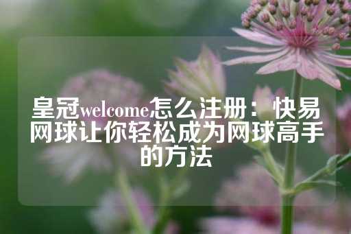 皇冠welcome怎么注册：快易网球让你轻松成为网球高手的方法-第1张图片-皇冠信用盘出租