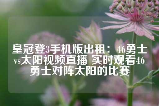 皇冠登3手机版出租：46勇士vs太阳视频直播 实时观看46勇士对阵太阳的比赛-第1张图片-皇冠信用盘出租