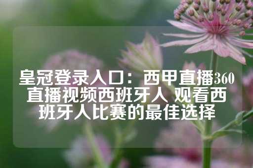 皇冠登录入口：西甲直播360直播视频西班牙人 观看西班牙人比赛的最佳选择