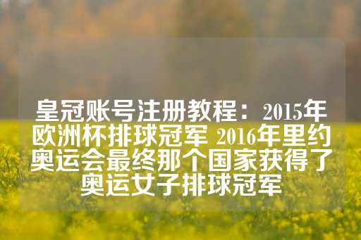 皇冠账号注册教程：2015年欧洲杯排球冠军 2016年里约奥运会最终那个国家获得了奥运女子排球冠军