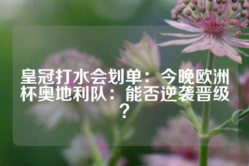 皇冠打水会划单：今晚欧洲杯奥地利队：能否逆袭晋级？