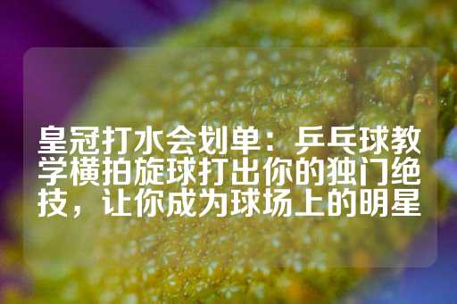 皇冠打水会划单：乒乓球教学横拍旋球打出你的独门绝技，让你成为球场上的明星