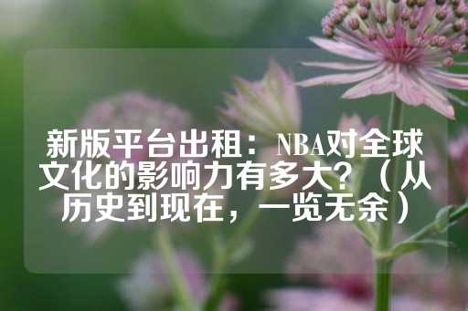 新版平台出租：NBA对全球文化的影响力有多大？（从历史到现在，一览无余）-第1张图片-皇冠信用盘出租