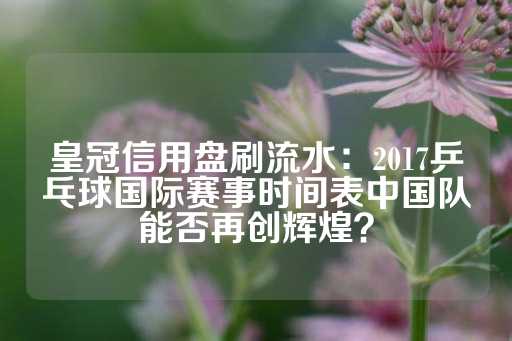 皇冠信用盘刷流水：2017乒乓球国际赛事时间表中国队能否再创辉煌？-第1张图片-皇冠信用盘出租