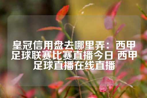 皇冠信用盘去哪里弄：西甲足球联赛比赛直播今日 西甲足球直播在线直播