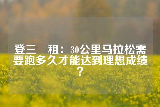 登三岀租：30公里马拉松需要跑多久才能达到理想成绩？-第1张图片-皇冠信用盘出租